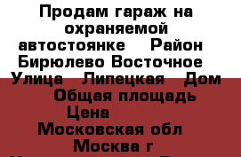 Продам гараж на охраняемой автостоянке. › Район ­ Бирюлево Восточное › Улица ­ Липецкая › Дом ­ 27 › Общая площадь ­ 18 › Цена ­ 290 000 - Московская обл., Москва г. Недвижимость » Гаражи   